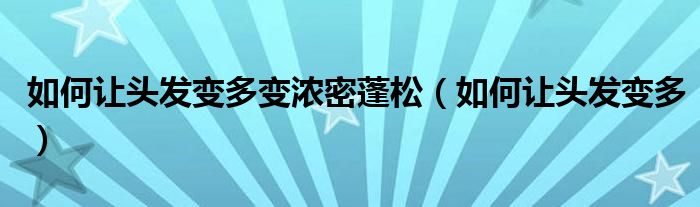 如何让头发变多变浓密蓬松（如何让头发变多）