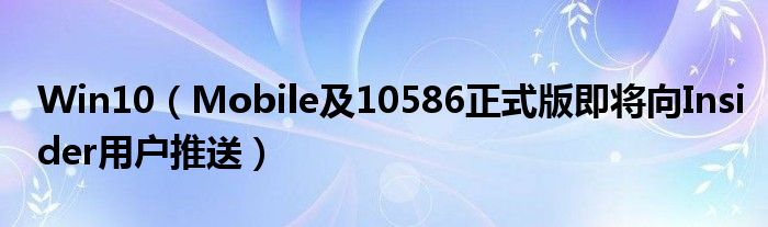 Win10（Mobile及10586正式版即将向Insider用户推送）