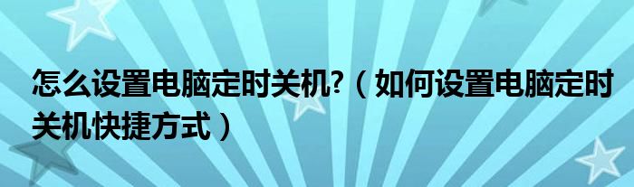怎么设置电脑定时关机?（如何设置电脑定时关机快捷方式）