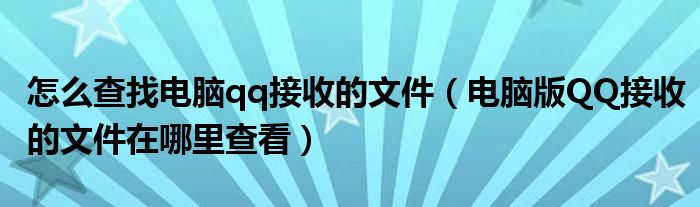 怎么查找电脑qq接收的文件（电脑版QQ接收的文件在哪里查看）