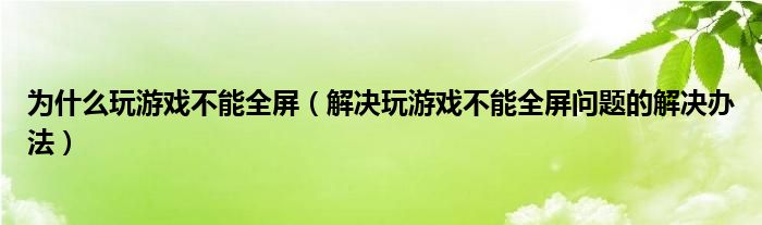 为什么玩游戏不能全屏（解决玩游戏不能全屏问题的解决办法）