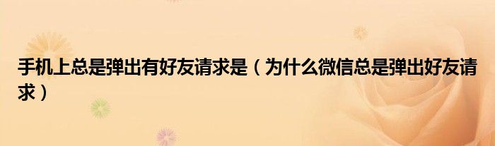 手机上总是弹出有好友请求是（为什么微信总是弹出好友请求）