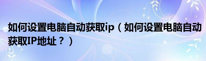如何设置电脑自动获取ip（如何设置电脑自动获取IP地址？）