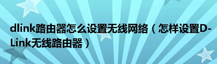 dlink路由器怎么设置无线网络（怎样设置D-Link无线路由器）
