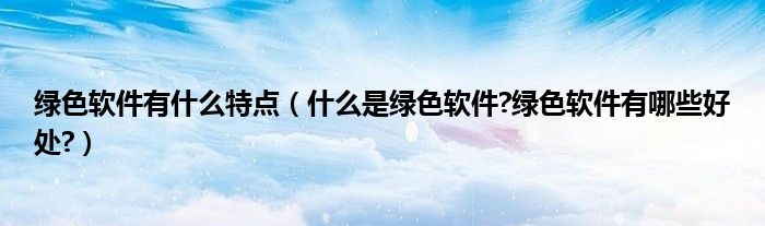绿色软件有什么特点（什么是绿色软件?绿色软件有哪些好处?）