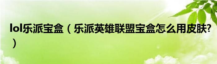 lol乐派宝盒（乐派英雄联盟宝盒怎么用皮肤?）