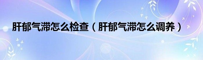 肝郁气滞怎么检查（肝郁气滞怎么调养）