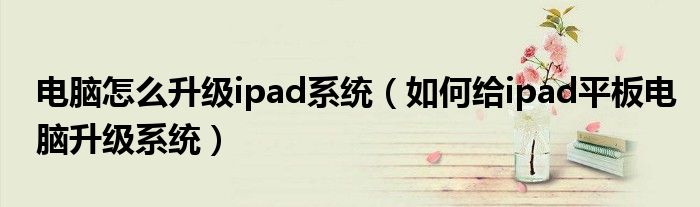 电脑怎么升级ipad系统（如何给ipad平板电脑升级系统）