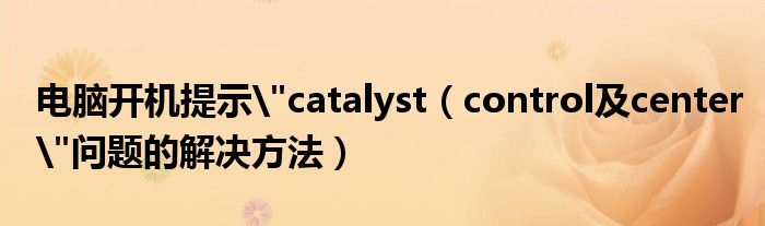 电脑开机提示"catalyst（control及center"问题的解决方法）