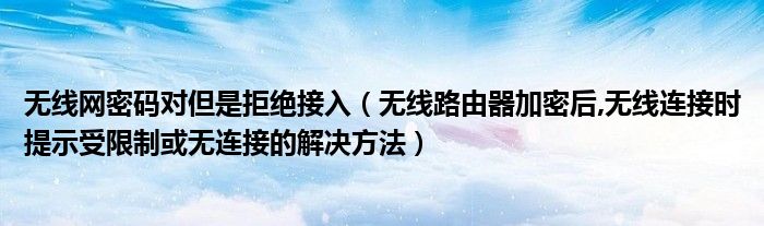 无线网密码对但是拒绝接入（无线路由器加密后,无线连接时提示受限制或无连接的解决方法）