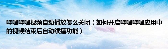 哔哩哔哩视频自动播放怎么关闭（如何开启哔哩哔哩应用中的视频结束后自动续播功能）