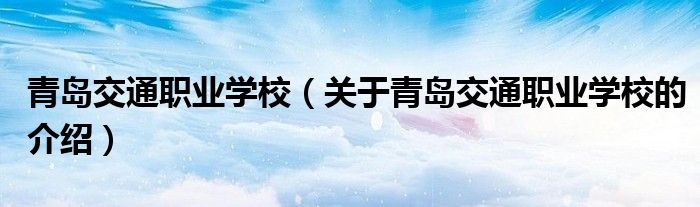 青岛交通职业学校（关于青岛交通职业学校的介绍）