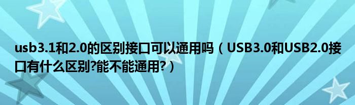 usb3.1和2.0的区别接口可以通用吗（USB3.0和USB2.0接口有什么区别?能不能通用?）