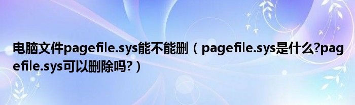 电脑文件pagefile.sys能不能删（pagefile.sys是什么?pagefile.sys可以删除吗?）