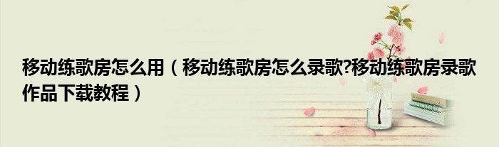 移动练歌房怎么用（移动练歌房怎么录歌?移动练歌房录歌作品下载教程）