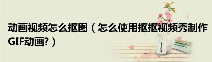 动画视频怎么抠图（怎么使用抠抠视频秀制作GIF动画?）