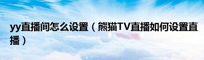 yy直播间怎么设置（熊猫TV直播如何设置直播）