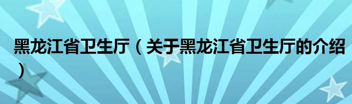 黑龙江省卫生厅（关于黑龙江省卫生厅的介绍）