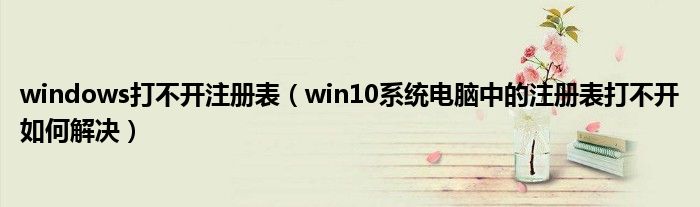 windows打不开注册表（win10系统电脑中的注册表打不开如何解决）