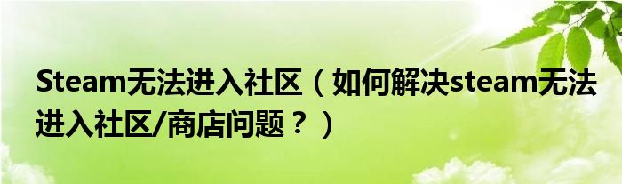 Steam无法进入社区（如何解决steam无法进入社区/商店问题？）