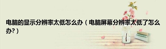 电脑的显示分辨率太低怎么办（电脑屏幕分辨率太低了怎么办?）