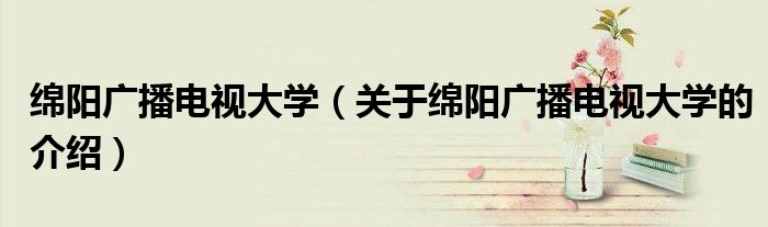 绵阳广播电视大学（关于绵阳广播电视大学的介绍）