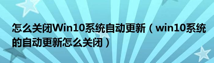 怎么关闭Win10系统自动更新（win10系统的自动更新怎么关闭）