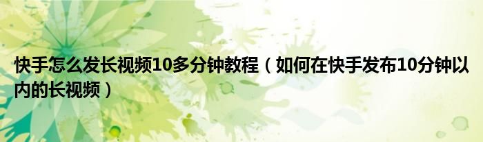 快手怎么发长视频10多分钟教程（如何在快手发布10分钟以内的长视频）