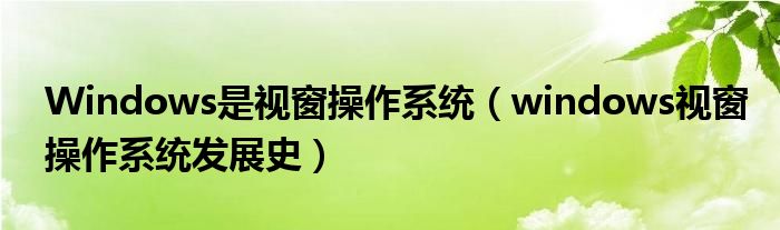Windows是视窗操作系统（windows视窗操作系统发展史）