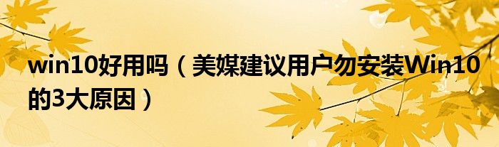 win10好用吗（美媒建议用户勿安装Win10的3大原因）
