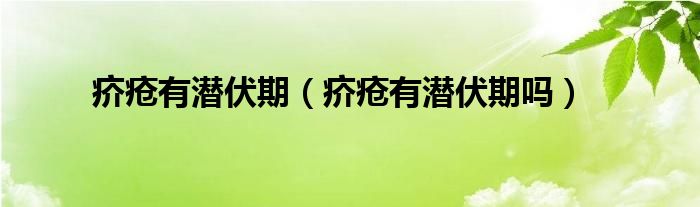 疥疮有潜伏期（疥疮有潜伏期吗）