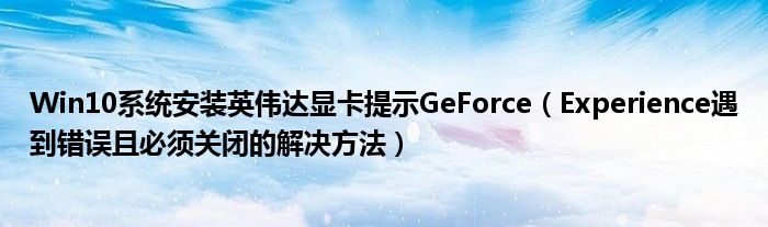 Win10系统安装英伟达显卡提示GeForce（Experience遇到错误且必须关闭的解决方法）