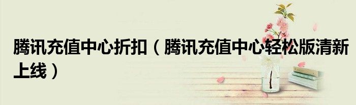 腾讯充值中心折扣（腾讯充值中心轻松版清新上线）