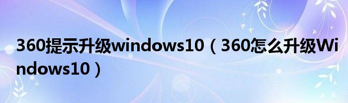 360提示升级windows10（360怎么升级Windows10）