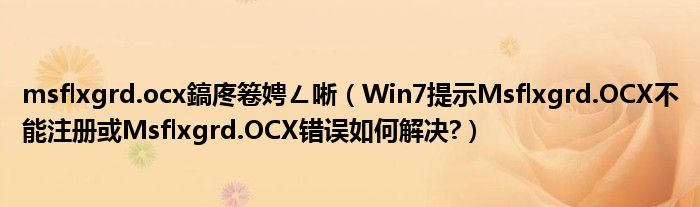 msflxgrd.ocx鎬庝箞娉ㄥ唽（Win7提示Msflxgrd.OCX不能注册或Msflxgrd.OCX错误如何解决?）