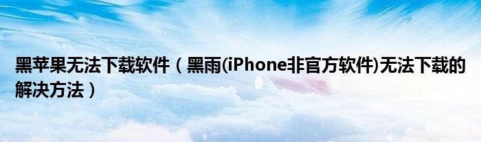 黑苹果无法下载软件（黑雨(iPhone非官方软件)无法下载的解决方法）