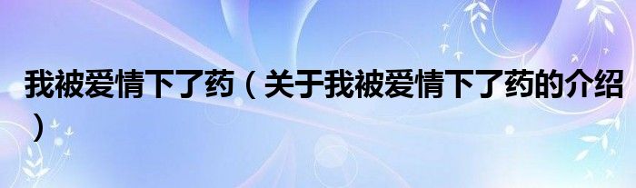 我被爱情下了药（关于我被爱情下了药的介绍）