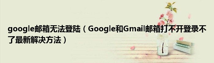 google邮箱无法登陆（Google和Gmail邮箱打不开登录不了最新解决方法）