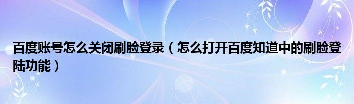 百度账号怎么关闭刷脸登录（怎么打开百度知道中的刷脸登陆功能）