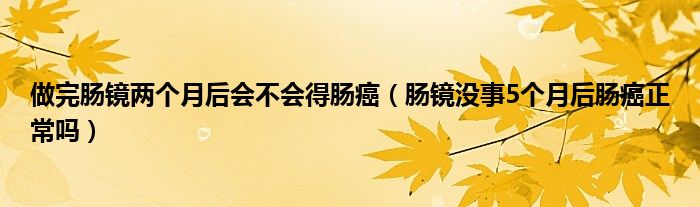 做完肠镜两个月后会不会得肠癌（肠镜没事5个月后肠癌正常吗）