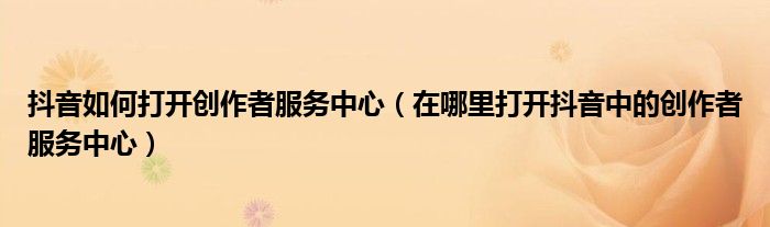 抖音如何打开创作者服务中心（在哪里打开抖音中的创作者服务中心）