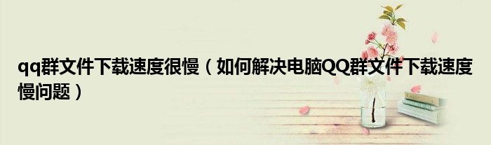 qq群文件下载速度很慢（如何解决电脑QQ群文件下载速度慢问题）