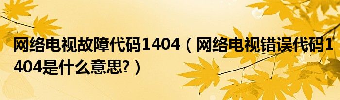 网络电视故障代码1404（网络电视错误代码1404是什么意思?）