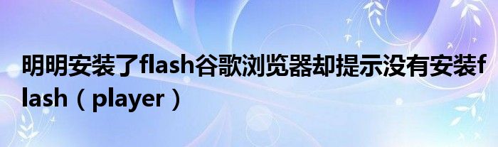 明明安装了flash谷歌浏览器却提示没有安装flash（player）