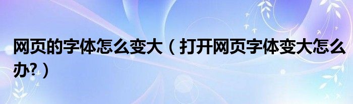 网页的字体怎么变大（打开网页字体变大怎么办?）