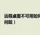 远程桌面不可用如何解决（如何解决电脑远程桌面无法使用问题）