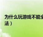 为什么玩游戏不能全屏（解决玩游戏不能全屏问题的解决办法）