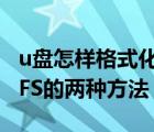 u盘怎样格式化为ntfs格式（格式化U盘为NTFS的两种方法）