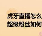 虎牙直播怎么增加粉丝（虎牙APP中的主播超级粉丝如何开通）