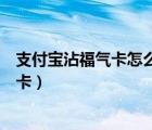 支付宝沾福气卡怎么得（支付宝如何通过沾福气沾取好友福卡）